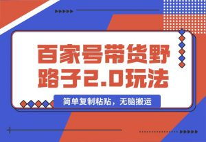 【2024.10.01】百家号带货野路子2.0玩法，手机就可以操作，简单复制粘贴，无脑搬运-小罗轻创