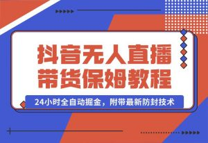 【2024.10.02】抖音无人直播带货保姆级教程，24小时全自动掘金，附带最新防封技术-小罗轻创