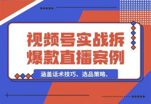 【2024.10.02】视频号运营宝典：涵盖话术技巧、选品策略、实战拆解爆款直播案例-小罗轻创