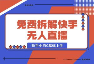 【2024.10.04】免费拆解：快手无人直播，新手小白如何0基础上手，详细教程-小罗轻创