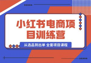 【2024.10.04】小红书电商项目训练营：从选品到出单 全套项目课程+实操经历复盘-小罗轻创