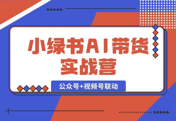 【2024.10.06】小绿书AI带货实战营：公众号+视频号联动，教会你选品带货，助力副业增收-小罗轻创