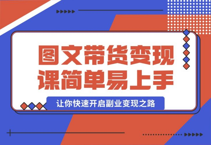 【2024.10.08】图文带货变现课程，操作简单易上手，让你快速开启副业变现之路-小罗轻创