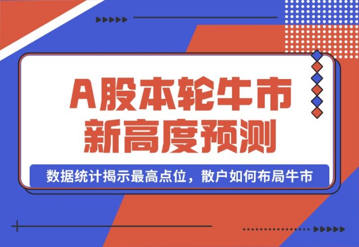 【2024.10.08】A股本轮牛市新高度预测：数据统计揭示最高点位，散户如何布局牛市？-小罗轻创