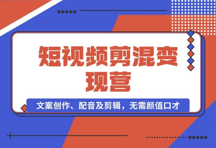 【2024.10.17】短视频剪混变现营：文案创作、配音及剪辑，无需颜值口才，快速上手运营-小罗轻创