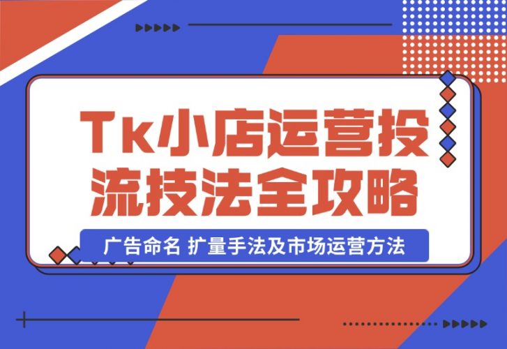 【2024.10.22】TikTok小店运营课：投流技法全攻略，包括广告命名 扩量手法及市场运营方法-小罗轻创