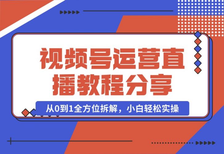 【2024.10.22】视频号运营+直播教程分享，从0到1全方位拆解，小白轻松实操-小罗轻创