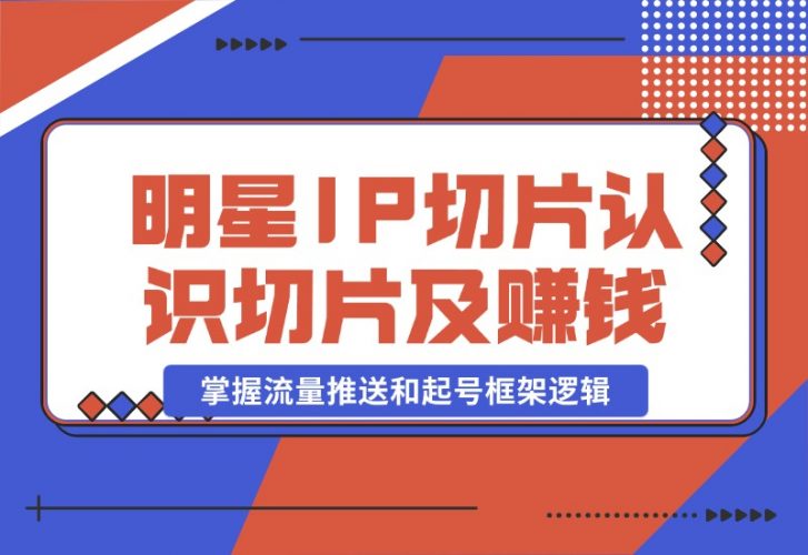 【2024.10.23】明星IP切片课程：认识明星IP切片及赚钱模式，掌握流量推送和起号框架逻辑-小罗轻创