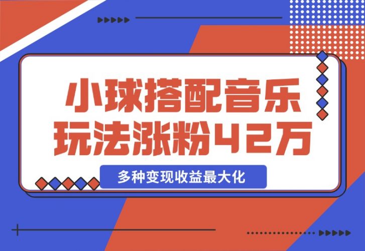 【2024.10.26】43个作品涨粉42万,小球搭配音乐玩法，多种变现收益最大化-小罗轻创