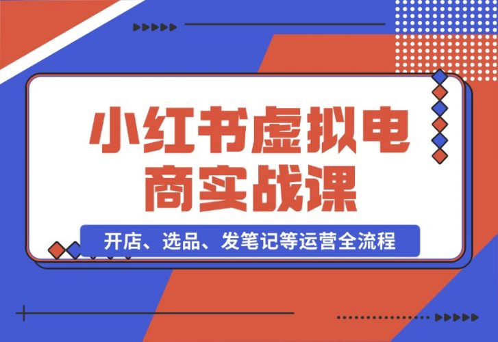 【2024.10.26】小红书虚拟电商实战课：开店、选品、发笔记等运营全流程，单店一天赚800-小罗轻创