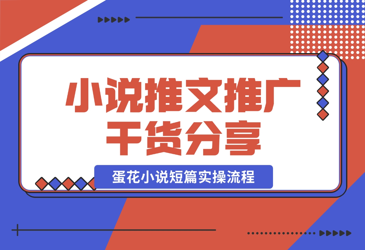 【2024.10.30】小说推文推广干货分享，蛋花小说短篇实操流程-小罗轻创