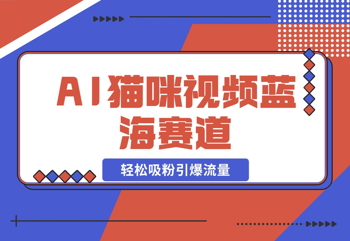 【2024.10.31】AI猫咪视频蓝海赛道，操作简单，轻松吸粉引爆流量-小罗轻创