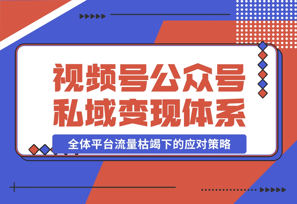 【2024.10.31】视频号+公众号+朋友圈私域变现体系拆解，全体平台流量枯竭下的应对策略-小罗轻创