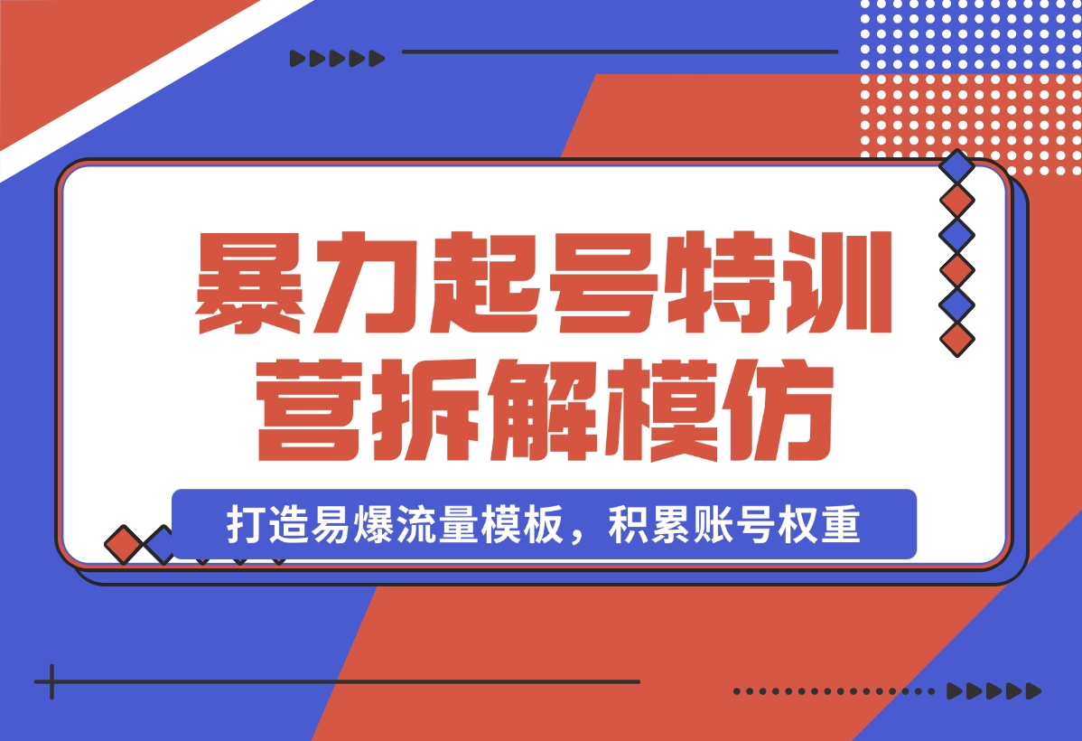 【2024.11.02】暴力起号特训营：拆解模仿测试，打造易爆流量模板，积累账号权重-小罗轻创