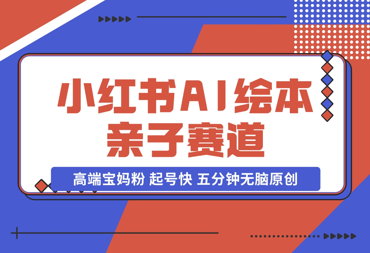 【2024.11.17】小红书AI绘本 亲子赛道 高端宝妈粉 起号快 五分钟无脑原创-小罗轻创