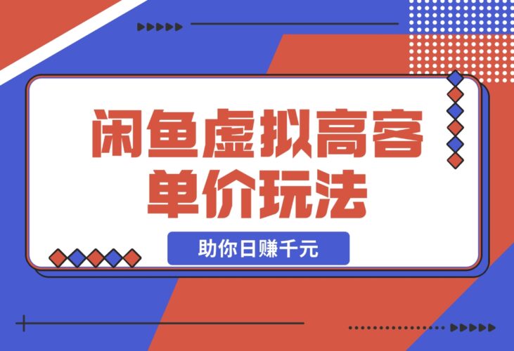 【2024.12.13】闲鱼虚拟高客单价玩法：解锁高利润选品与运营技巧，助你日赚千元！-小罗轻创