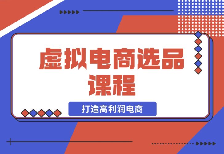 【2024.12.14】虚拟电商选品课程：解决选品难题，突破产品客单天花板，打造高利润电商-小罗轻创