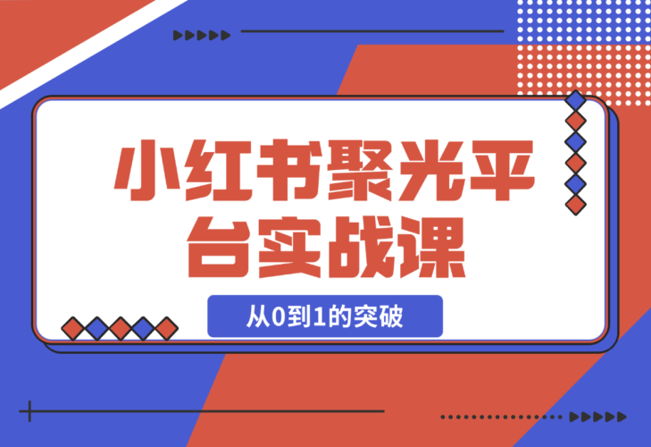 【2024.12.23】小红书 聚光平台实战课，从认识平台到投放技巧，助你实现从0到1的突破-小罗轻创