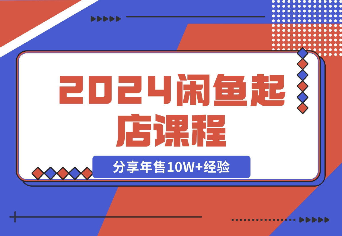 【2024.11.08】2024闲鱼起店课程：解析货源选择、运营技巧，分享年售10W+经验-小罗轻创