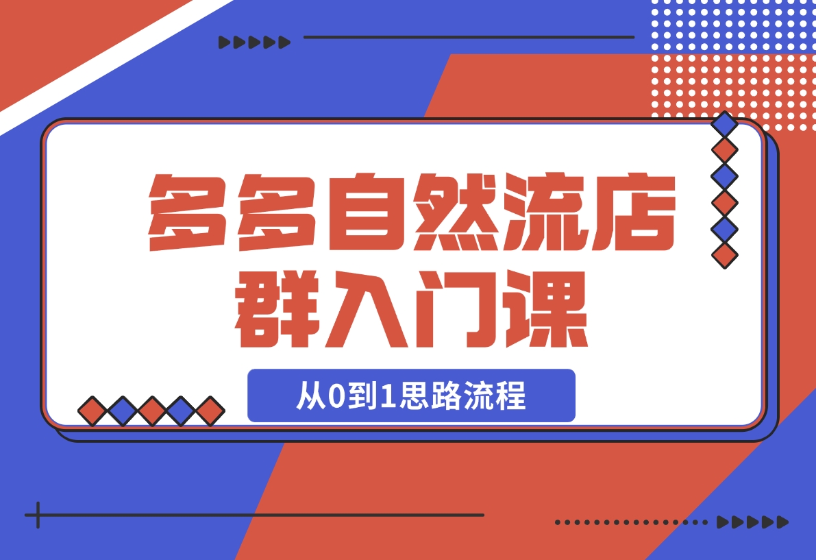 【2024.11.10】多多自然流店群入门课，从0到1思路流程，涵盖开店、加价、截流等关键环节-小罗轻创