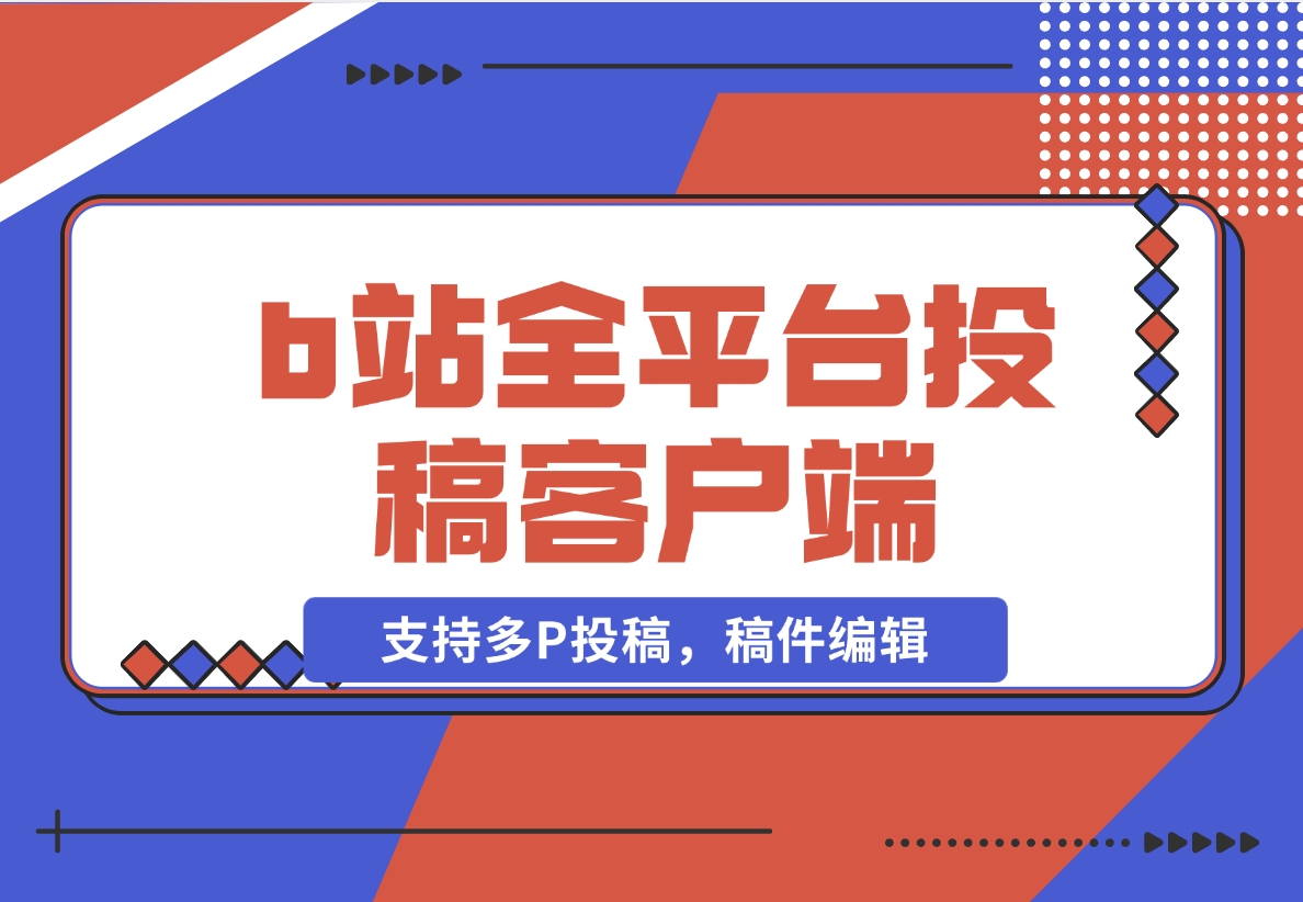 【2024.11.11】biliup b站全平台投稿客户端（支持多P投稿，稿件编辑）-小罗轻创