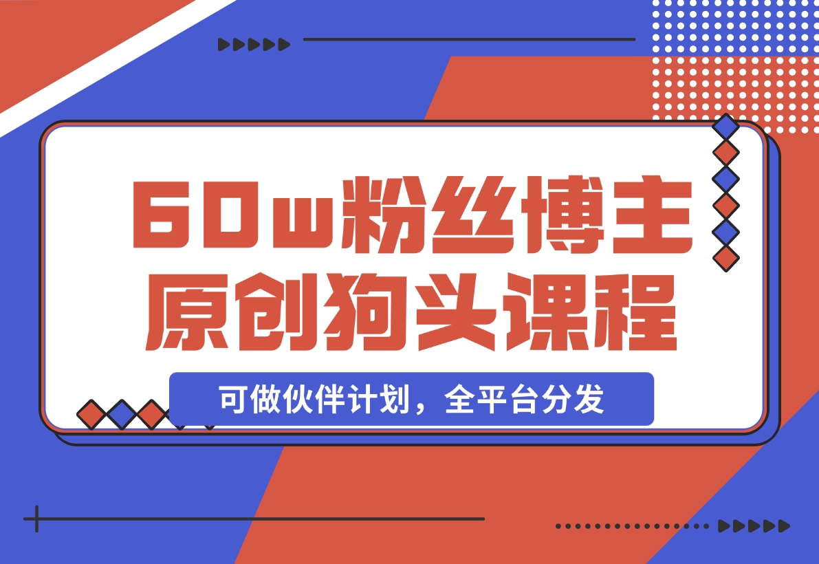 【2024.11.16】抖音60w粉丝博主原创狗头课程，可做伙伴计划，全平台分发-小罗轻创