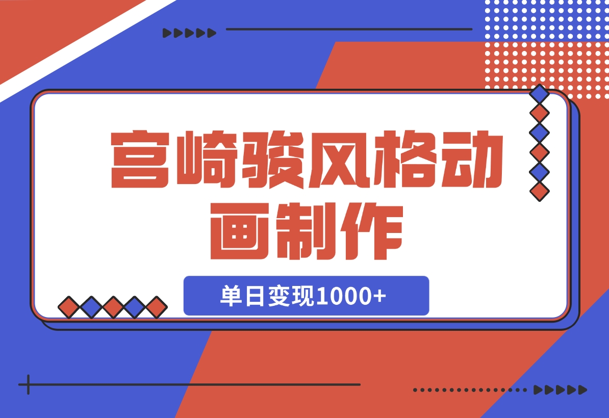 【2024.11.19】宫崎骏风格动画制作，一键生成流量暴涨，单日变现1000+-小罗轻创