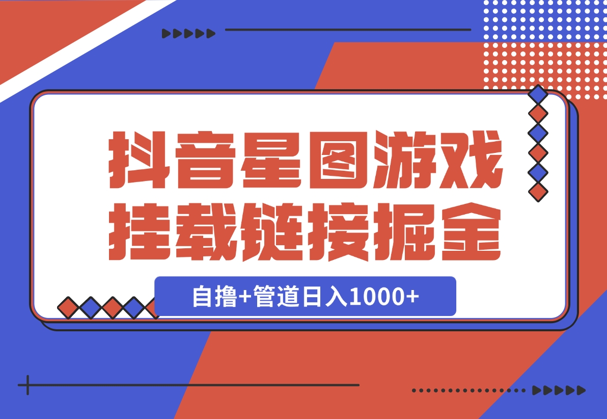 【2024.11.21】抖音星图发布游戏挂载视频链接掘金，自撸+管道日入1000+-小罗轻创