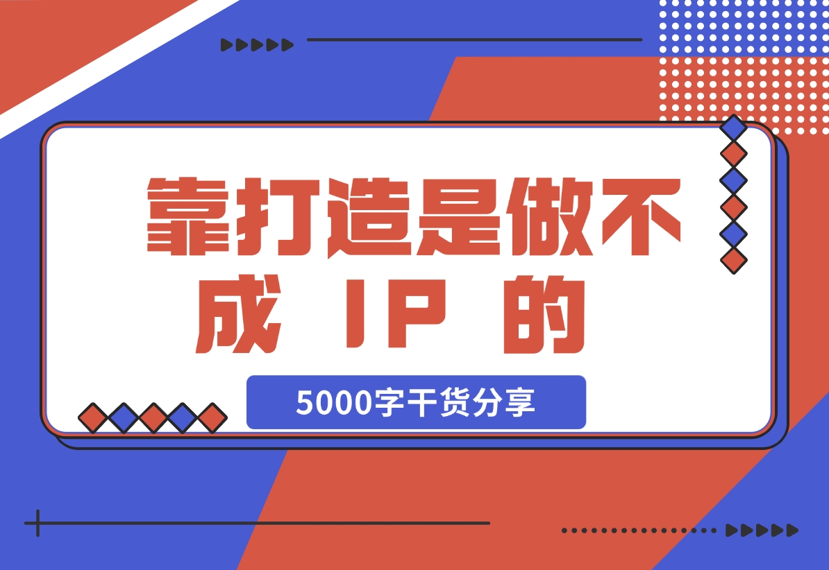 【2024.11.24】靠 “打造”是做不成 IP 的 ，说一下我对IP的看法，5000字干货分享 — 刘坏坏-小罗轻创