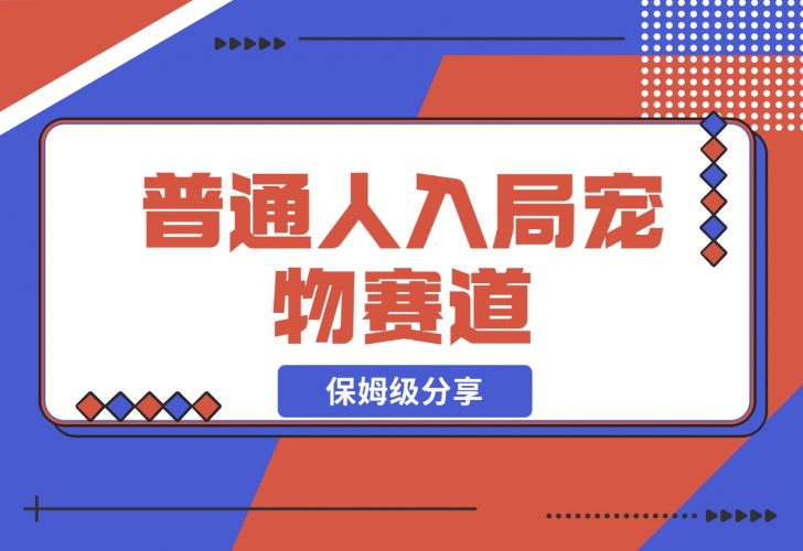 【2024.11.30】普通人入局宠物赛道，0基础也能上手的保姆级分享-小罗轻创