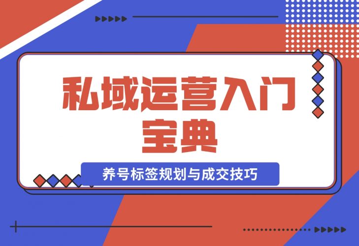 【2024.12.02】私域运营入门宝典：从基础到实战，详解养号、标签、朋友圈规划与成交技巧-小罗轻创