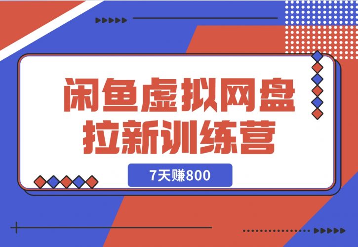 【2024.12.02】闲鱼虚拟网盘拉新训练营：省时省力赚钱，无需人工，自动发货，7天赚800-小罗轻创