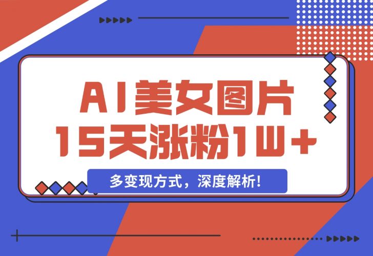 【2024.12.05】AI生成美女图片，短视频热门玩法，15天涨粉1W，多变现方式，深度解析!-小罗轻创