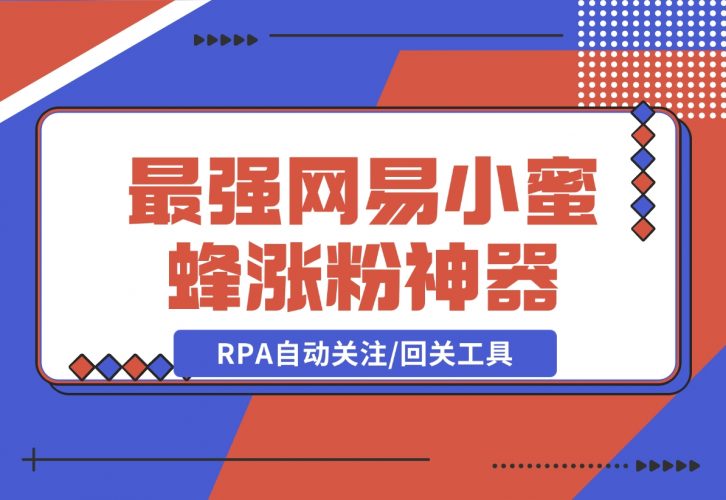 【2024.12.09】10分钟，我就开发出了最强网易小蜜蜂涨粉神器：RPA自动关注/回关工具-小罗轻创